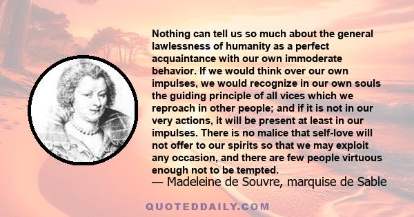 Nothing can tell us so much about the general lawlessness of humanity as a perfect acquaintance with our own immoderate behavior. If we would think over our own impulses, we would recognize in our own souls the guiding