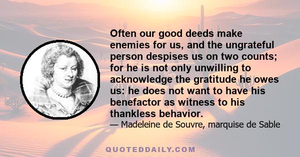 Often our good deeds make enemies for us, and the ungrateful person despises us on two counts; for he is not only unwilling to acknowledge the gratitude he owes us: he does not want to have his benefactor as witness to