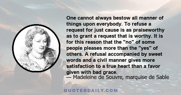 One cannot always bestow all manner of things upon everybody. To refuse a request for just cause is as praiseworthy as to grant a request that is worthy. It is for this reason that the no of some people pleases more