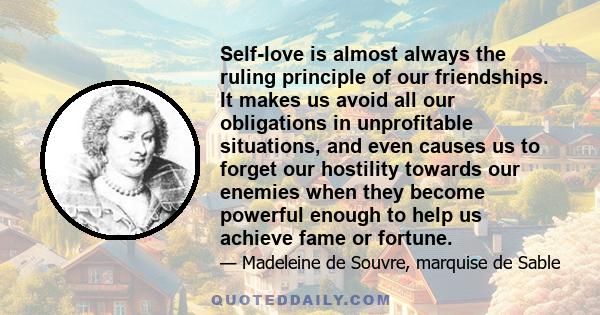 Self-love is almost always the ruling principle of our friendships. It makes us avoid all our obligations in unprofitable situations, and even causes us to forget our hostility towards our enemies when they become