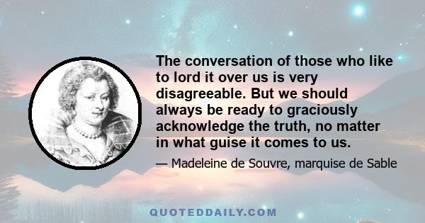 The conversation of those who like to lord it over us is very disagreeable. But we should always be ready to graciously acknowledge the truth, no matter in what guise it comes to us.