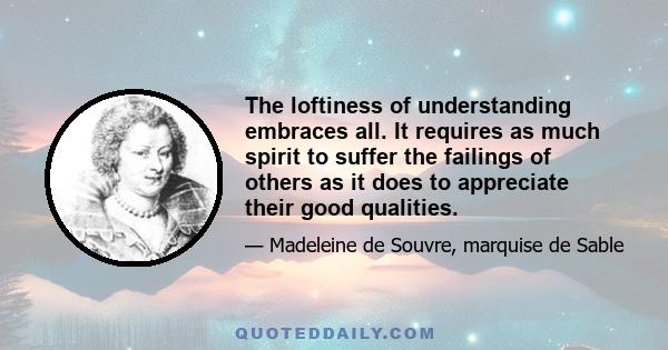 The loftiness of understanding embraces all. It requires as much spirit to suffer the failings of others as it does to appreciate their good qualities.