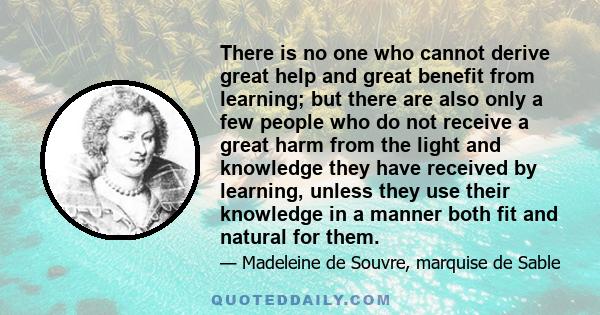 There is no one who cannot derive great help and great benefit from learning; but there are also only a few people who do not receive a great harm from the light and knowledge they have received by learning, unless they 