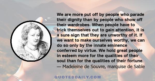 We are more put off by people who parade their dignity than by people who show off their wardrobes. When people have to trick themselves out to gain attention, it is a sure sign that they are unworthy of it. If we want