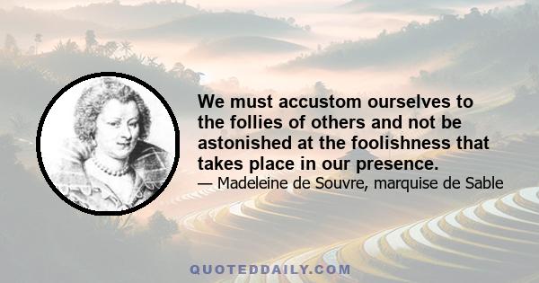 We must accustom ourselves to the follies of others and not be astonished at the foolishness that takes place in our presence.