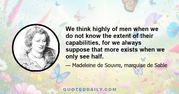 We think highly of men when we do not know the extent of their capabilities, for we always suppose that more exists when we only see half.