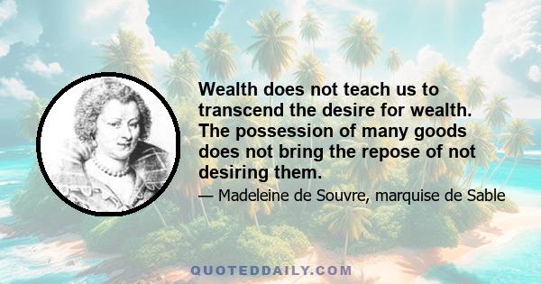 Wealth does not teach us to transcend the desire for wealth. The possession of many goods does not bring the repose of not desiring them.