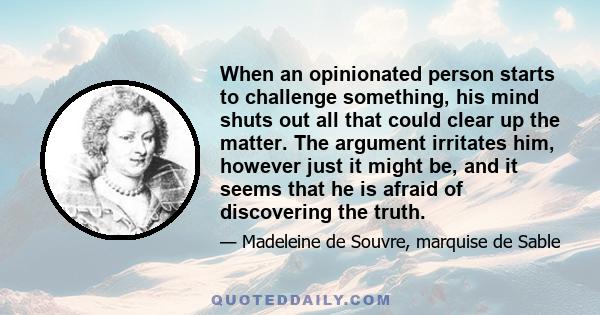 When an opinionated person starts to challenge something, his mind shuts out all that could clear up the matter. The argument irritates him, however just it might be, and it seems that he is afraid of discovering the