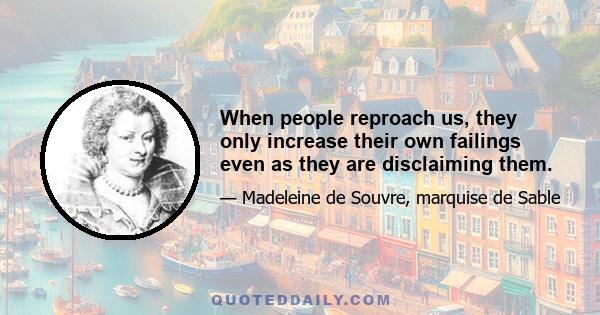 When people reproach us, they only increase their own failings even as they are disclaiming them.