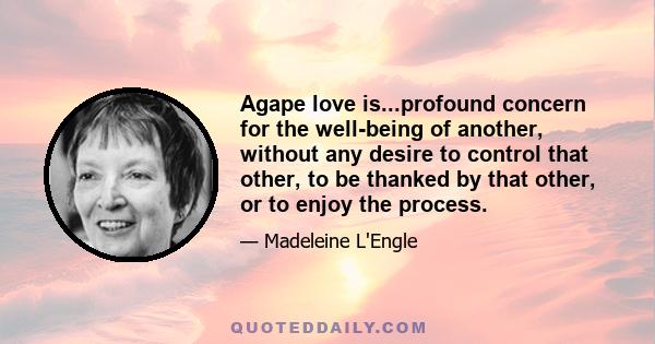 Agape love is...profound concern for the well-being of another, without any desire to control that other, to be thanked by that other, or to enjoy the process.