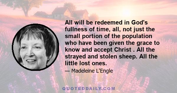 All will be redeemed in God's fullness of time, all, not just the small portion of the population who have been given the grace to know and accept Christ . All the strayed and stolen sheep. All the little lost ones.