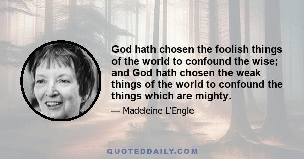 God hath chosen the foolish things of the world to confound the wise; and God hath chosen the weak things of the world to confound the things which are mighty.