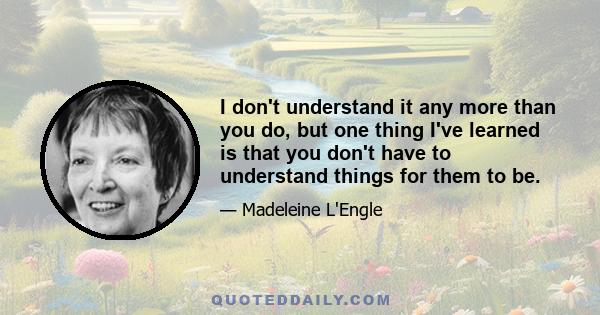 I don't understand it any more than you do, but one thing I've learned is that you don't have to understand things for them to be.