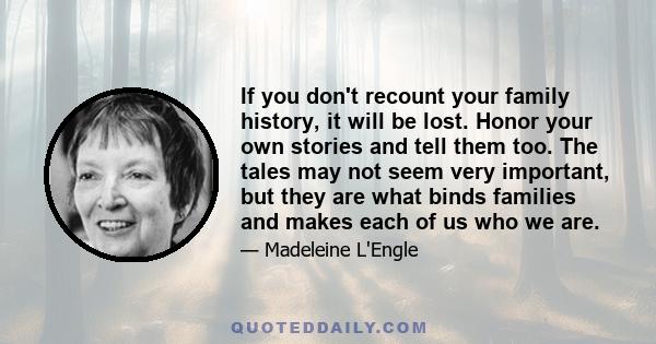 If you don't recount your family history, it will be lost. Honor your own stories and tell them too. The tales may not seem very important, but they are what binds families and makes each of us who we are.