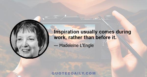 Inspiration usually comes during work, rather than before it.