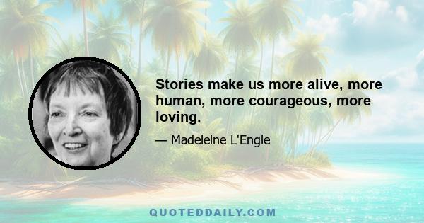 Stories make us more alive, more human, more courageous, more loving.