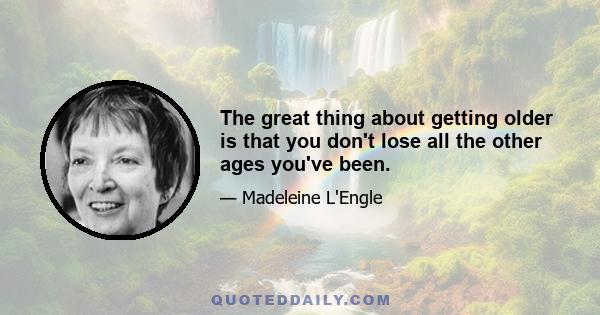 The great thing about getting older is that you don't lose all the other ages you've been.