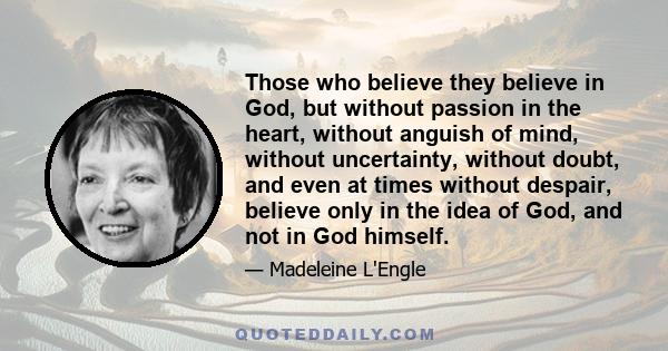 Those who believe they believe in God, but without passion in the heart, without anguish of mind, without uncertainty, without doubt, and even at times without despair, believe only in the idea of God, and not in God