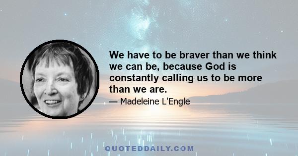 We have to be braver than we think we can be, because God is constantly calling us to be more than we are.