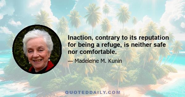 Inaction, contrary to its reputation for being a refuge, is neither safe nor comfortable.