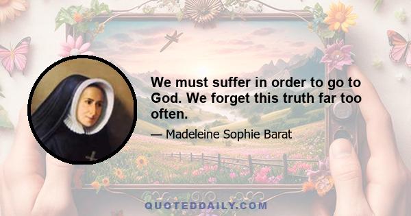 We must suffer in order to go to God. We forget this truth far too often.