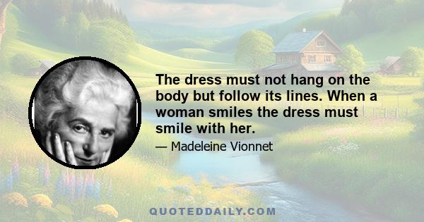 The dress must not hang on the body but follow its lines. When a woman smiles the dress must smile with her.