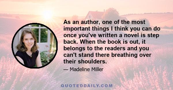 As an author, one of the most important things I think you can do once you've written a novel is step back. When the book is out, it belongs to the readers and you can't stand there breathing over their shoulders.