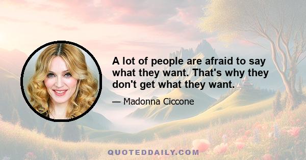 A lot of people are afraid to say what they want. That's why they don't get what they want.