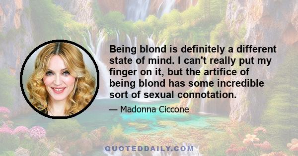 Being blond is definitely a different state of mind. I can't really put my finger on it, but the artifice of being blond has some incredible sort of sexual connotation.