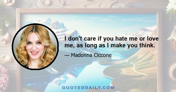 I don't care if you hate me or love me, as long as I make you think.