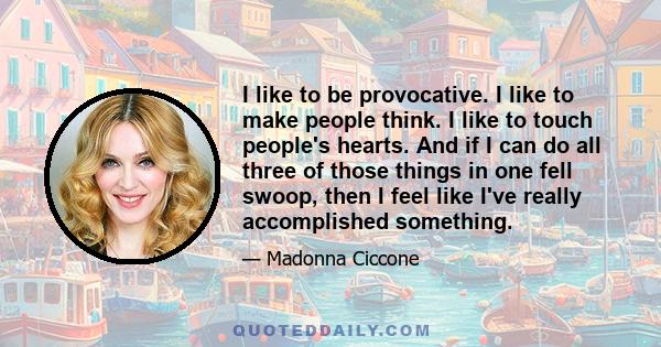 I like to be provocative. I like to make people think. I like to touch people's hearts. And if I can do all three of those things in one fell swoop, then I feel like I've really accomplished something.