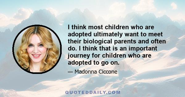 I think most children who are adopted ultimately want to meet their biological parents and often do. I think that is an important journey for children who are adopted to go on.