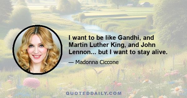 I want to be like Gandhi, and Martin Luther King, and John Lennon... but I want to stay alive.