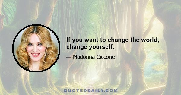 If you want to change the world, change yourself.