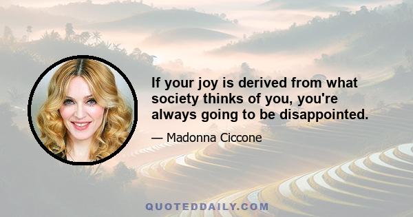 If your joy is derived from what society thinks of you, you're always going to be disappointed.