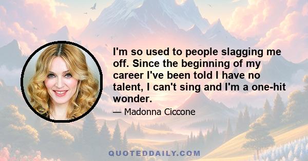 I'm so used to people slagging me off. Since the beginning of my career I've been told I have no talent, I can't sing and I'm a one-hit wonder.