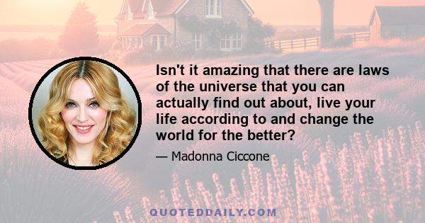 Isn't it amazing that there are laws of the universe that you can actually find out about, live your life according to and change the world for the better?