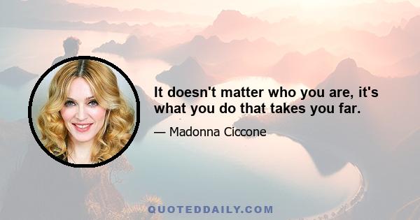 It doesn't matter who you are, it's what you do that takes you far.