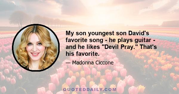 My son youngest son David's favorite song - he plays guitar - and he likes Devil Pray. That's his favorite.