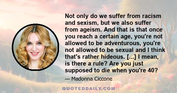 Not only do we suffer from racism and sexism, but we also suffer from ageism. And that is that once you reach a certain age, you're not allowed to be adventurous, you're not allowed to be sexual and I think that's