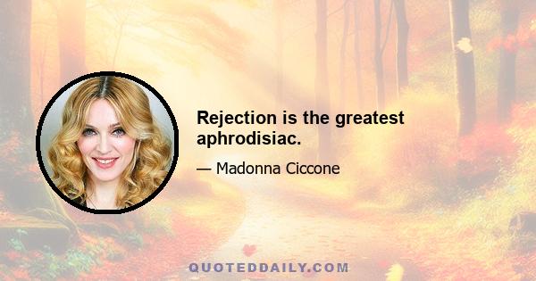 Rejection is the greatest aphrodisiac.