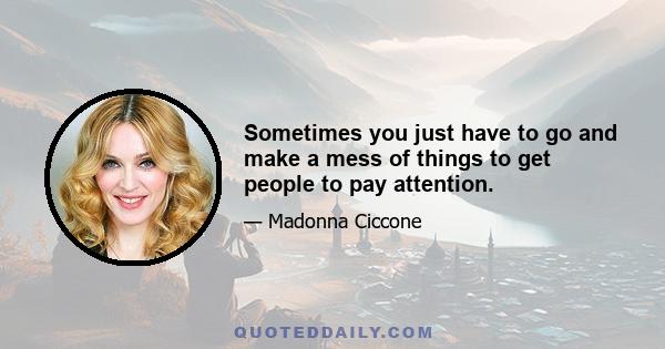 Sometimes you just have to go and make a mess of things to get people to pay attention.