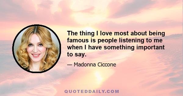 The thing I love most about being famous is people listening to me when I have something important to say.