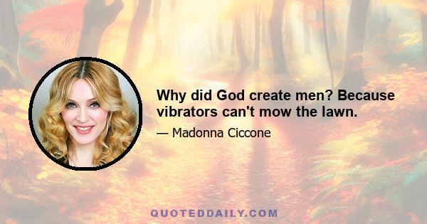 Why did God create men? Because vibrators can't mow the lawn.