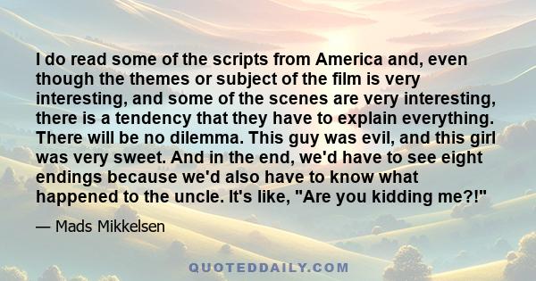 I do read some of the scripts from America and, even though the themes or subject of the film is very interesting, and some of the scenes are very interesting, there is a tendency that they have to explain everything.