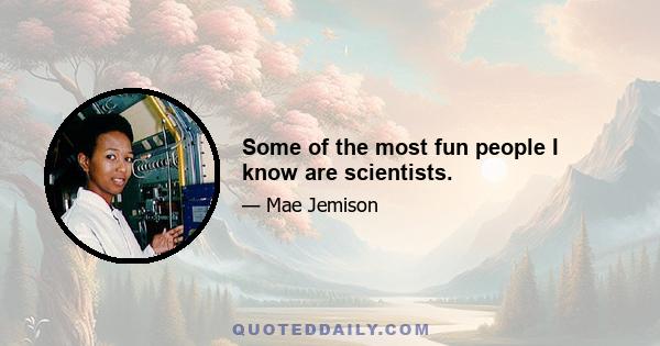 Some of the most fun people I know are scientists.