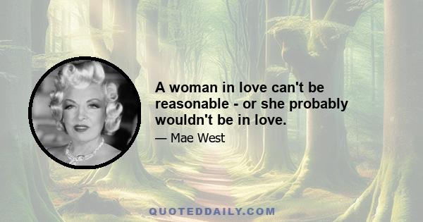 A woman in love can't be reasonable - or she probably wouldn't be in love.