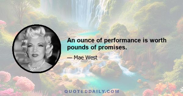 An ounce of performance is worth pounds of promises.