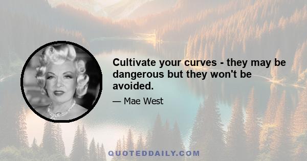 Cultivate your curves - they may be dangerous but they won't be avoided.