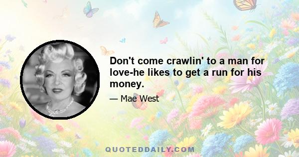 Don't come crawlin' to a man for love-he likes to get a run for his money.